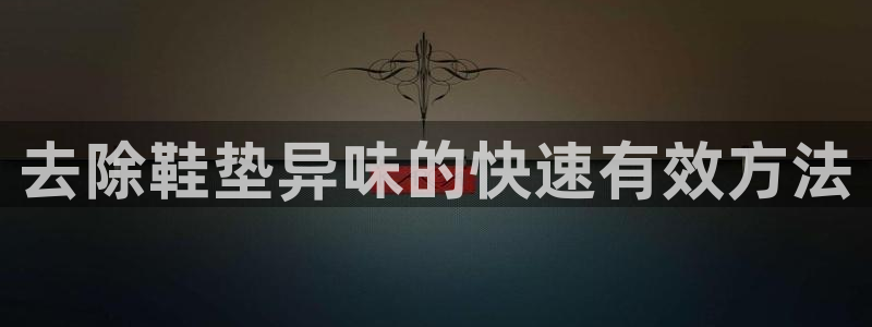 尊龙手机版下载：去除鞋垫异味的快速有效方法