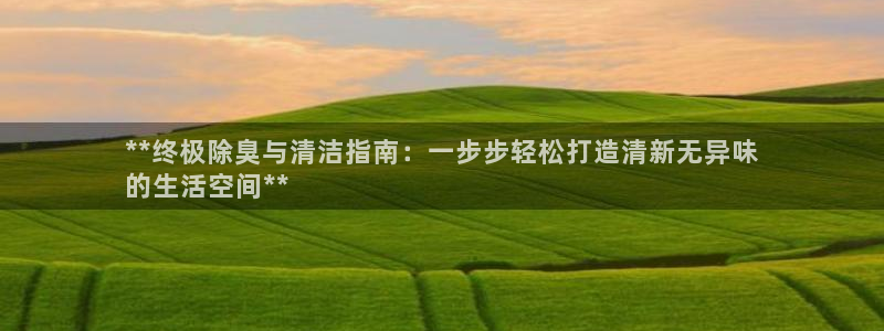 尊龙凯时app官方网站：**终极除臭与清洁指南：一步步轻