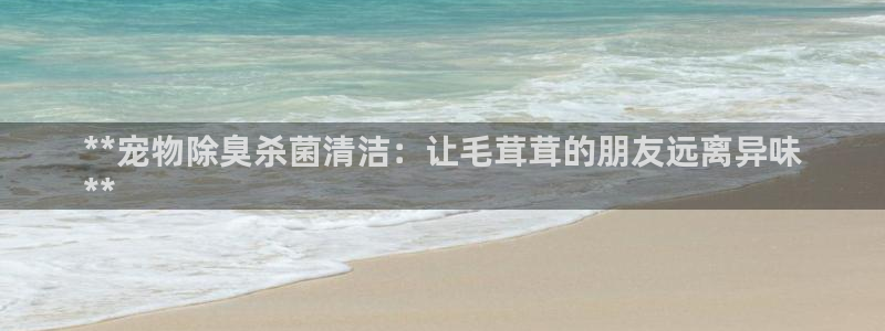 尊龙d88官网登录苹果版下载：**宠物除臭杀菌清洁：让毛