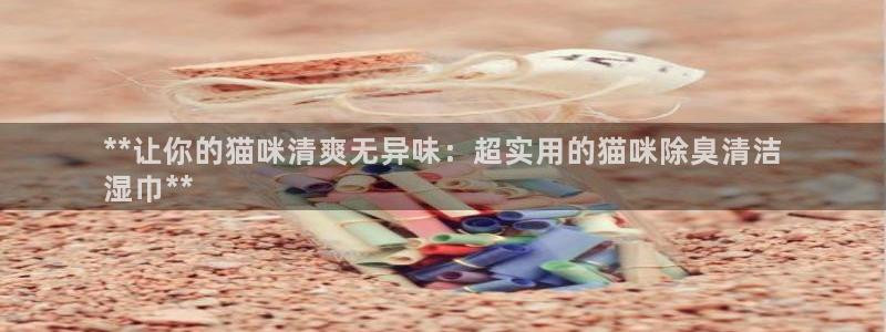 尊龙下载推荐网站：**让你的猫咪清爽无异味：超实用的猫咪