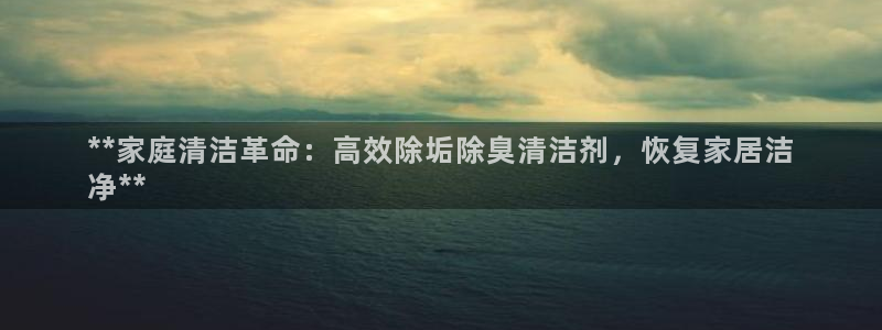 z6尊龙凯时旗：**家庭清洁革命：高效除垢除臭清洁剂，恢