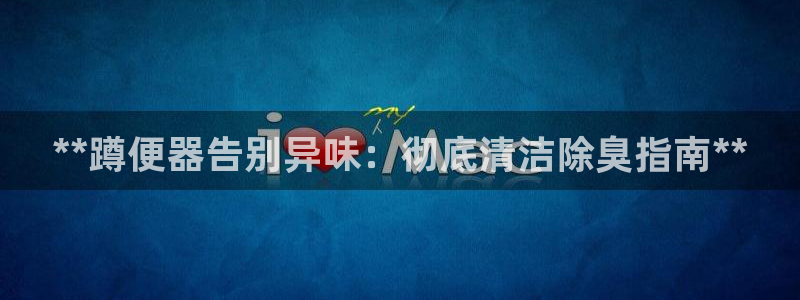 尊龙游戏app官方网站：**蹲便器告别异味：彻底清洁除臭