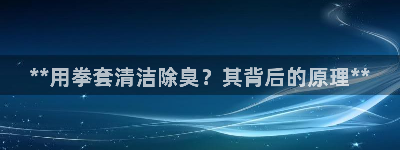 尊龙游戏官网：**用拳套清洁除臭？其背后的原理**