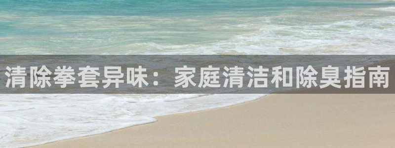 尊龙d88平台登录：清除拳套异味：家庭清洁和除臭指南