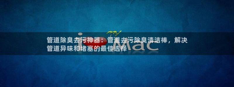 尊龙凯时 人生就是搏客服：管道除臭去污神器：管道去污除臭