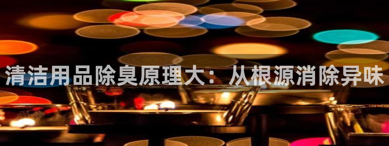 尊龙凯时人生就是搏!平台：清洁用品除臭原理大：从根源消除