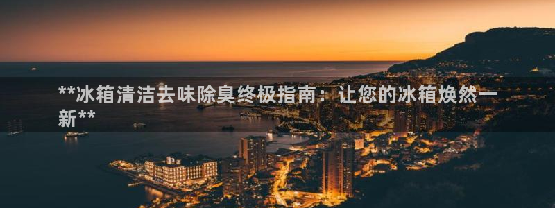 尊龙贴吧：**冰箱清洁去味除臭终极指南：让您的冰箱焕然一