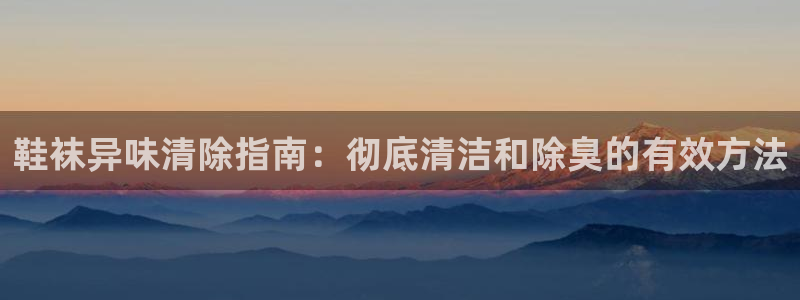 尊龙凯时d5138：鞋袜异味清除指南：彻底清洁和除臭的有