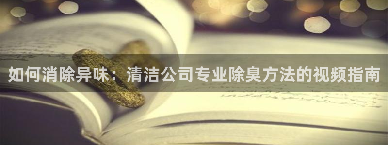 z6尊龙平台是哪里的：如何消除异味：清洁公司专业除臭方法