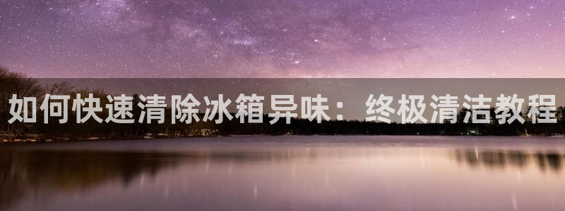 ZL尊龙凯时集团：如何快速清除冰箱异味：终极清洁教程