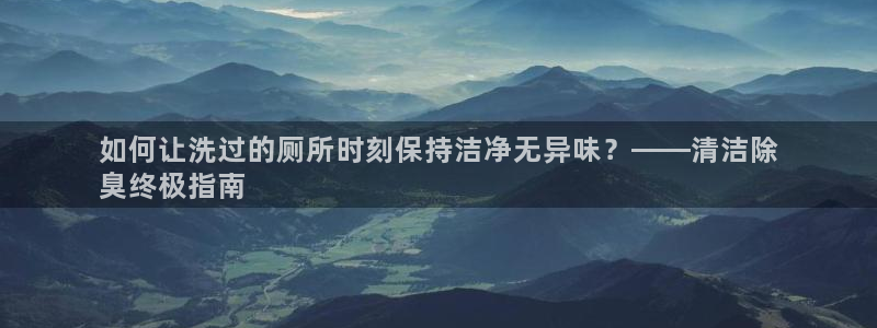 凯时游戏app：如何让洗过的厕所时刻保持洁净无异味？——