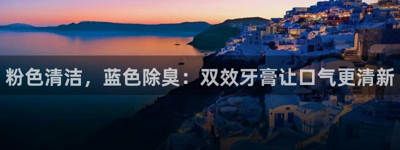 尊龙凯时平台怎么样：粉色清洁，蓝色除臭：双效牙膏让口气更