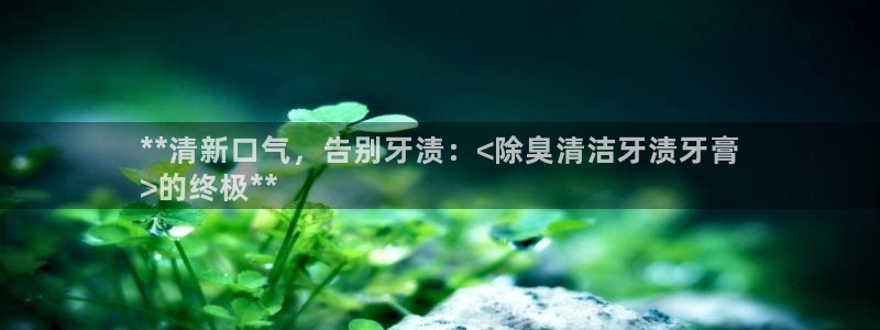 尊龙凯时注册：**清新口气，告别牙渍：<除臭清洁牙渍牙膏